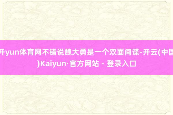 开yun体育网不错说魏大勇是一个双面间谍-开云(中国)Kaiyun·官方网站 - 登录入口