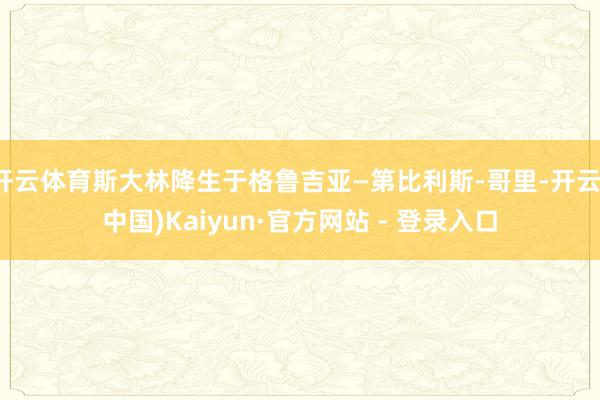 开云体育斯大林降生于格鲁吉亚—第比利斯-哥里-开云(中国)Kaiyun·官方网站 - 登录入口
