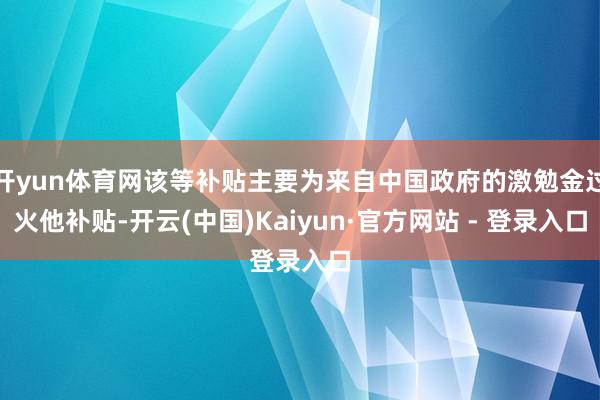 开yun体育网该等补贴主要为来自中国政府的激勉金过火他补贴-开云(中国)Kaiyun·官方网站 - 登录入口