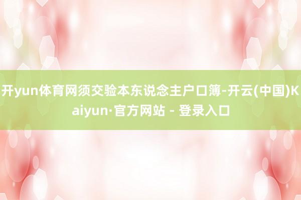 开yun体育网须交验本东说念主户口簿-开云(中国)Kaiyun·官方网站 - 登录入口