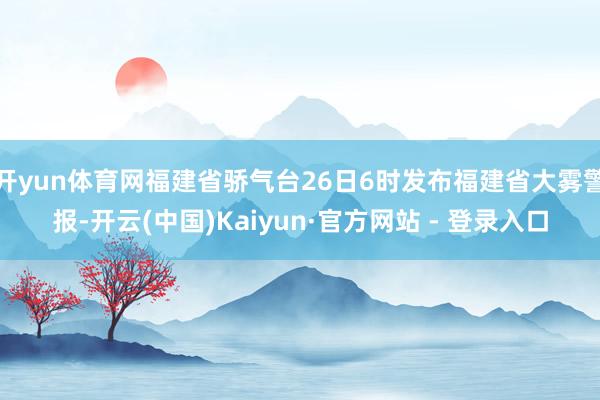 开yun体育网福建省骄气台26日6时发布福建省大雾警报-开云(中国)Kaiyun·官方网站 - 登录入口