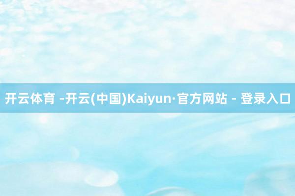 开云体育 -开云(中国)Kaiyun·官方网站 - 登录入口