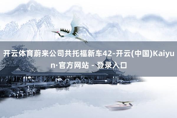 开云体育蔚来公司共托福新车42-开云(中国)Kaiyun·官方网站 - 登录入口