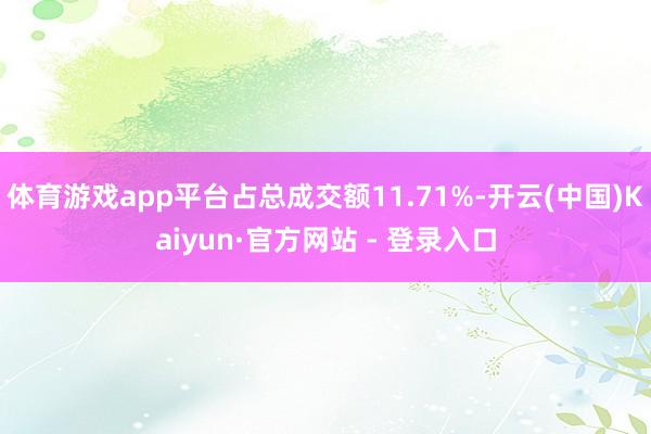 体育游戏app平台占总成交额11.71%-开云(中国)Kaiyun·官方网站 - 登录入口
