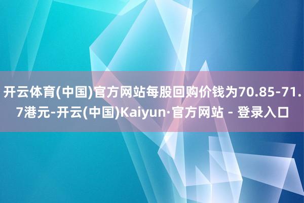 开云体育(中国)官方网站每股回购价钱为70.85-71.7港元-开云(中国)Kaiyun·官方网站 - 登录入口