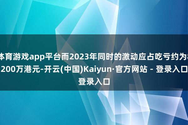 体育游戏app平台而2023年同时的激动应占吃亏约为8200万港元-开云(中国)Kaiyun·官方网站 - 登录入口
