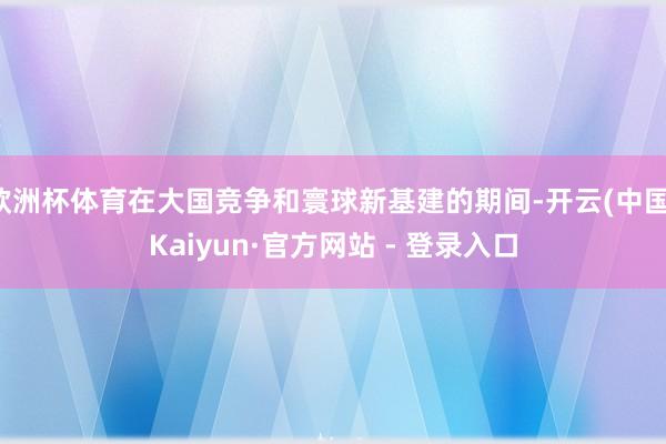 欧洲杯体育在大国竞争和寰球新基建的期间-开云(中国)Kaiyun·官方网站 - 登录入口