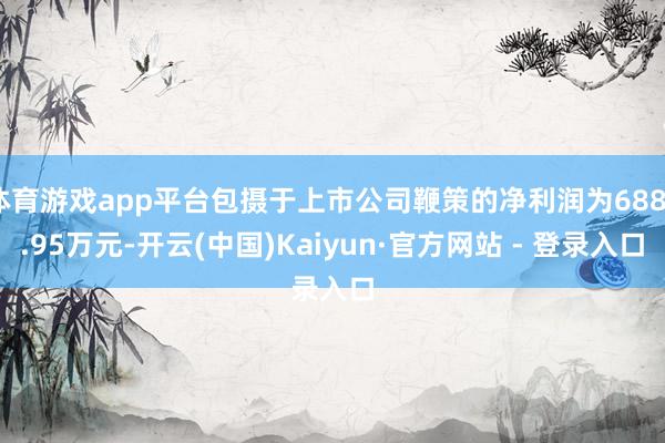 体育游戏app平台包摄于上市公司鞭策的净利润为6886.95万元-开云(中国)Kaiyun·官方网站 - 登录入口