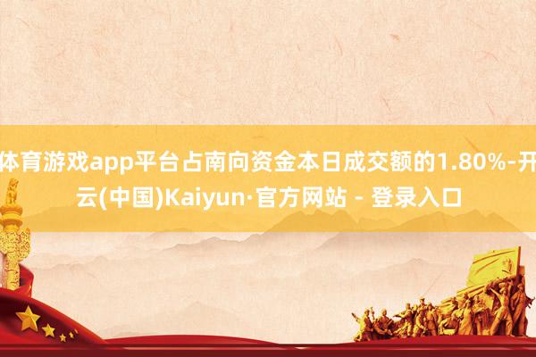 体育游戏app平台占南向资金本日成交额的1.80%-开云(中国)Kaiyun·官方网站 - 登录入口