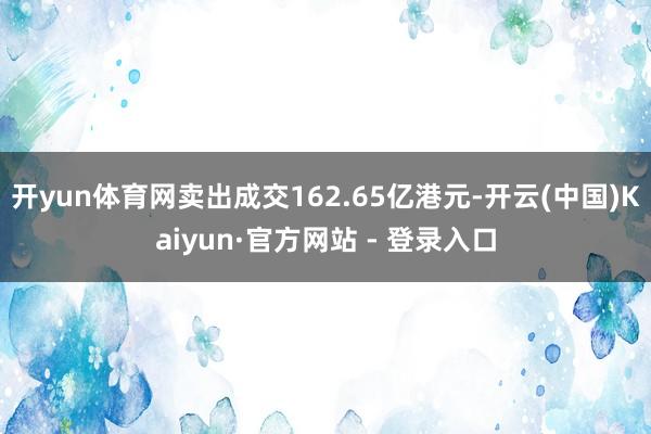 开yun体育网卖出成交162.65亿港元-开云(中国)Kaiyun·官方网站 - 登录入口