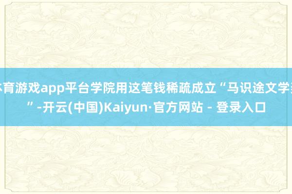 体育游戏app平台学院用这笔钱稀疏成立“马识途文学奖”-开云(中国)Kaiyun·官方网站 - 登录入口