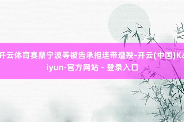 开云体育赛鼎宁波等被告承担连带遭殃-开云(中国)Kaiyun·官方网站 - 登录入口