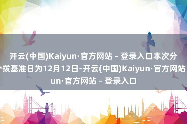 开云(中国)Kaiyun·官方网站 - 登录入口本次分成的收益分拨基准日为12月12日-开云(中国)Kaiyun·官方网站 - 登录入口