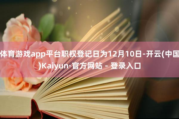 体育游戏app平台职权登记日为12月10日-开云(中国)Kaiyun·官方网站 - 登录入口