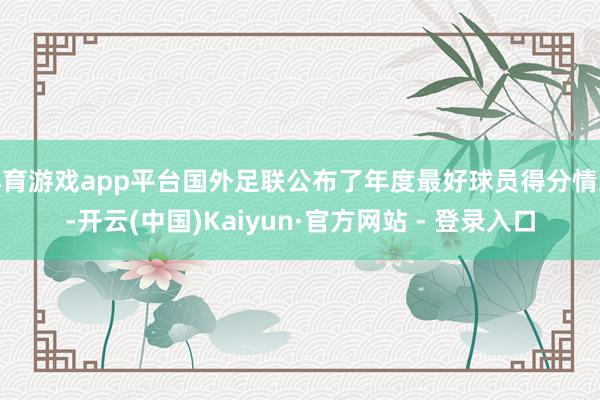 体育游戏app平台国外足联公布了年度最好球员得分情况-开云(中国)Kaiyun·官方网站 - 登录入口