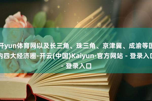 开yun体育网以及长三角、珠三角、京津冀、成渝等国内四大经济圈-开云(中国)Kaiyun·官方网站 - 登录入口