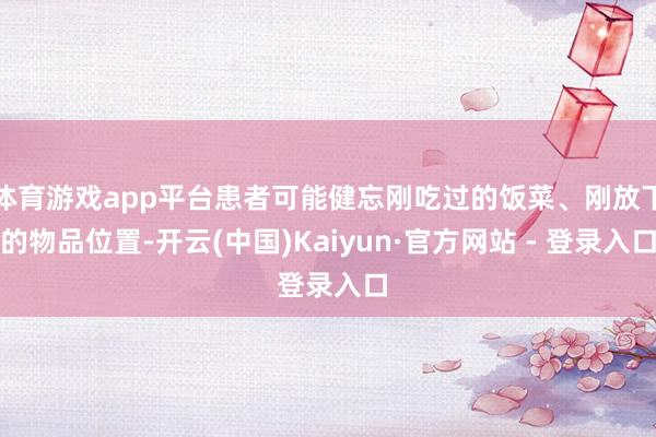 体育游戏app平台患者可能健忘刚吃过的饭菜、刚放下的物品位置-开云(中国)Kaiyun·官方网站 - 登录入口
