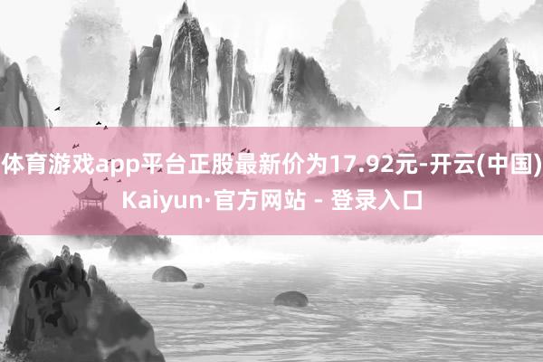 体育游戏app平台正股最新价为17.92元-开云(中国)Kaiyun·官方网站 - 登录入口