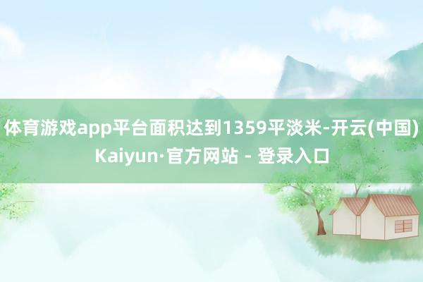 体育游戏app平台面积达到1359平淡米-开云(中国)Kaiyun·官方网站 - 登录入口