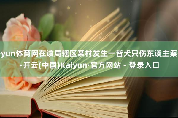 开yun体育网在该局辖区某村发生一皆犬只伤东谈主案件-开云(中国)Kaiyun·官方网站 - 登录入口