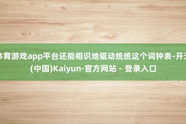 体育游戏app平台还能相识地驱动统统这个词钟表-开云(中国)Kaiyun·官方网站 - 登录入口