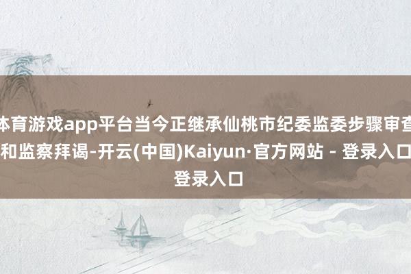 体育游戏app平台当今正继承仙桃市纪委监委步骤审查和监察拜谒-开云(中国)Kaiyun·官方网站 - 登录入口