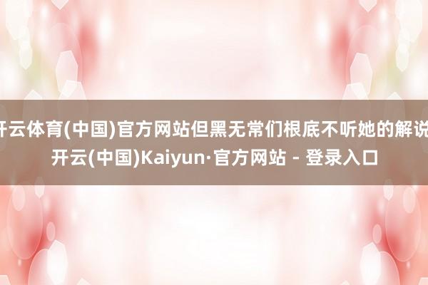 开云体育(中国)官方网站但黑无常们根底不听她的解说-开云(中国)Kaiyun·官方网站 - 登录入口