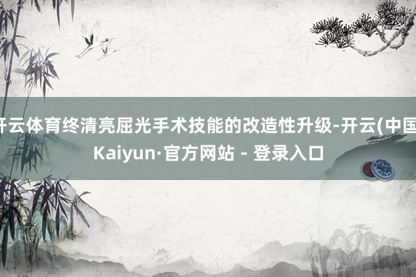 开云体育终清亮屈光手术技能的改造性升级-开云(中国)Kaiyun·官方网站 - 登录入口