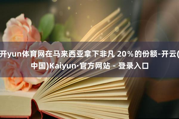 开yun体育网在马来西亚拿下非凡 20％的份额-开云(中国)Kaiyun·官方网站 - 登录入口