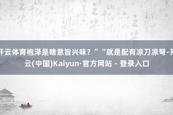 开云体育袍泽是啥意旨兴味？”“就是配有凉刀凉弩-开云(中国)Kaiyun·官方网站 - 登录入口