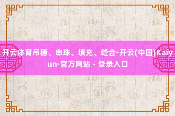 开云体育吊穗、串珠、填充、缝合-开云(中国)Kaiyun·官方网站 - 登录入口