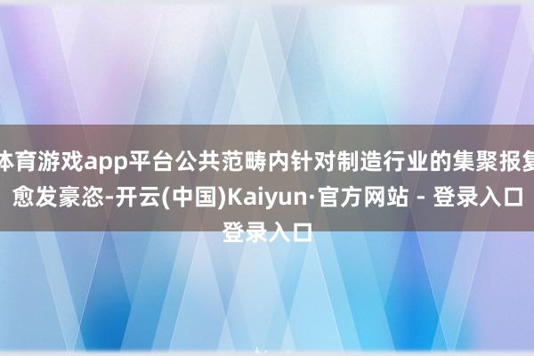 体育游戏app平台公共范畴内针对制造行业的集聚报复愈发豪恣-开云(中国)Kaiyun·官方网站 - 登录入口
