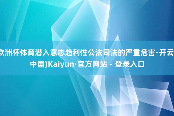 欧洲杯体育潜入意志趋利性公法司法的严重危害-开云(中国)Kaiyun·官方网站 - 登录入口