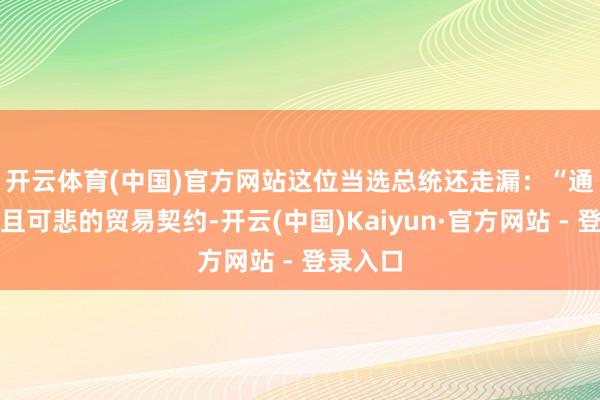 开云体育(中国)官方网站　　这位当选总统还走漏：“通过胆小且可悲的贸易契约-开云(中国)Kaiyun·官方网站 - 登录入口