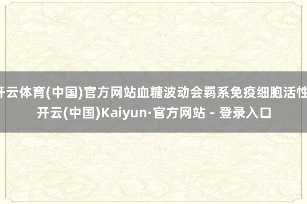 开云体育(中国)官方网站血糖波动会羁系免疫细胞活性-开云(中国)Kaiyun·官方网站 - 登录入口