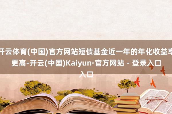 开云体育(中国)官方网站短债基金近一年的年化收益率更高-开云(中国)Kaiyun·官方网站 - 登录入口