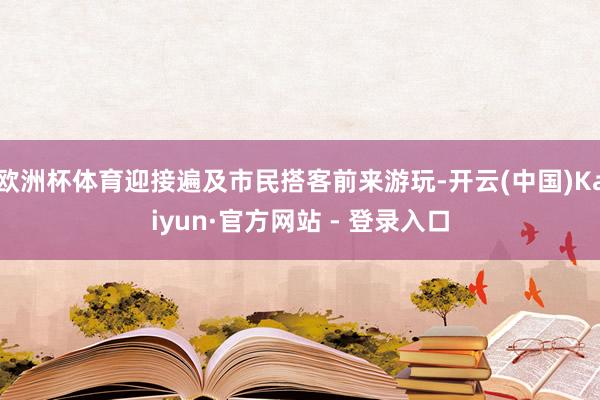 欧洲杯体育迎接遍及市民搭客前来游玩-开云(中国)Kaiyun·官方网站 - 登录入口