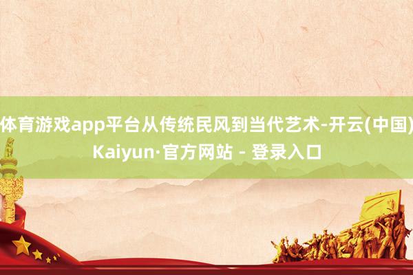 体育游戏app平台从传统民风到当代艺术-开云(中国)Kaiyun·官方网站 - 登录入口