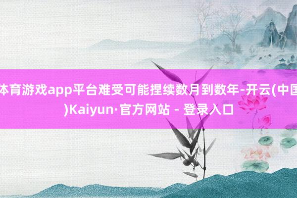 体育游戏app平台难受可能捏续数月到数年-开云(中国)Kaiyun·官方网站 - 登录入口