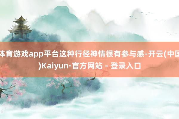 体育游戏app平台这种行径神情很有参与感-开云(中国)Kaiyun·官方网站 - 登录入口