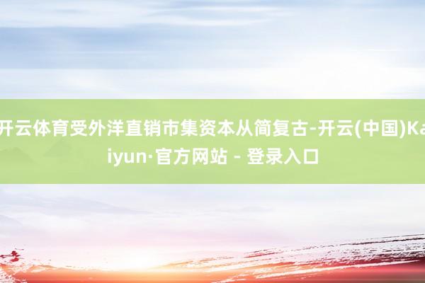 开云体育受外洋直销市集资本从简复古-开云(中国)Kaiyun·官方网站 - 登录入口