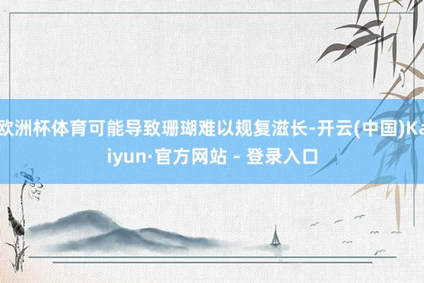 欧洲杯体育可能导致珊瑚难以规复滋长-开云(中国)Kaiyun·官方网站 - 登录入口