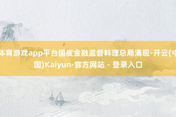 体育游戏app平台国度金融监督料理总局涌现-开云(中国)Kaiyun·官方网站 - 登录入口