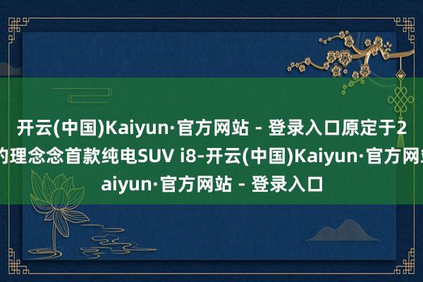 开云(中国)Kaiyun·官方网站 - 登录入口原定于2月27日发布的理念念首款纯电SUV i8-开云(中国)Kaiyun·官方网站 - 登录入口