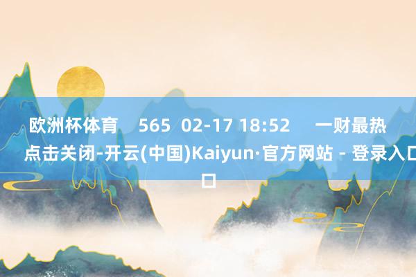 欧洲杯体育    565  02-17 18:52     一财最热      点击关闭-开云(中国)Kaiyun·官方网站 - 登录入口