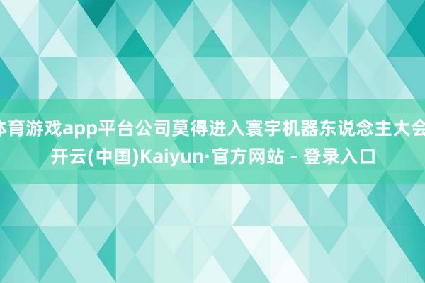 体育游戏app平台公司莫得进入寰宇机器东说念主大会-开云(中国)Kaiyun·官方网站 - 登录入口