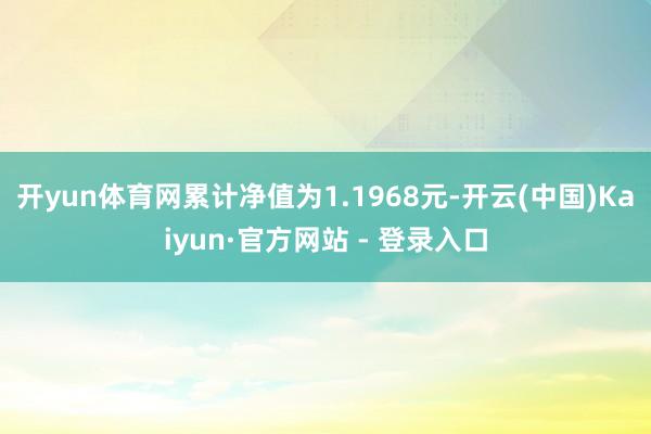 开yun体育网累计净值为1.1968元-开云(中国)Kaiyun·官方网站 - 登录入口