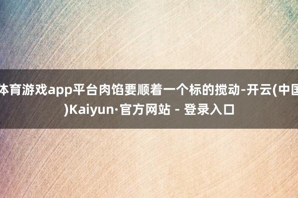 体育游戏app平台肉馅要顺着一个标的搅动-开云(中国)Kaiyun·官方网站 - 登录入口