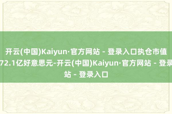 开云(中国)Kaiyun·官方网站 - 登录入口执仓市值约为72.1亿好意思元-开云(中国)Kaiyun·官方网站 - 登录入口