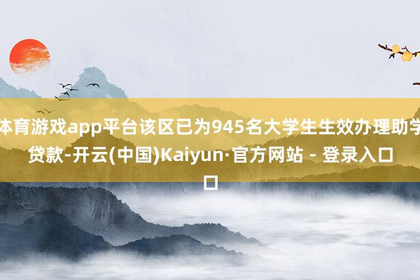 体育游戏app平台该区已为945名大学生生效办理助学贷款-开云(中国)Kaiyun·官方网站 - 登录入口